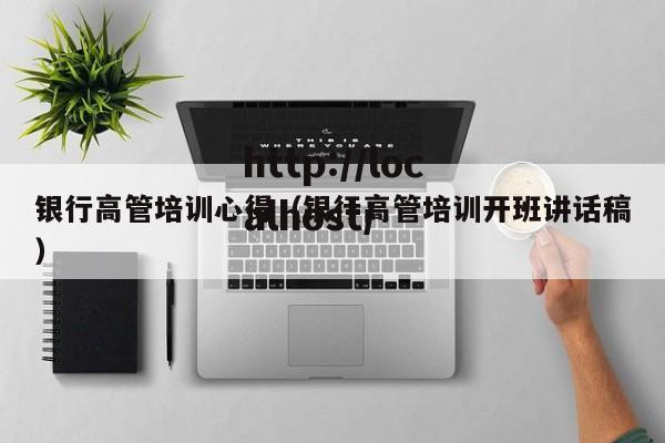银行高管培训心得（银行高管培训开班讲话稿）