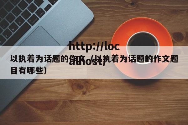 以执着为话题的作文（以执着为话题的作文题目有哪些）